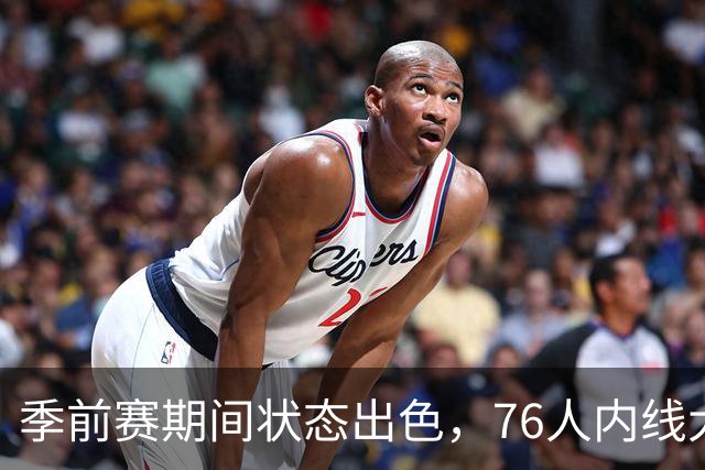 季前赛期间状态出色，76人内线大将的健康状况令人相当振奋？