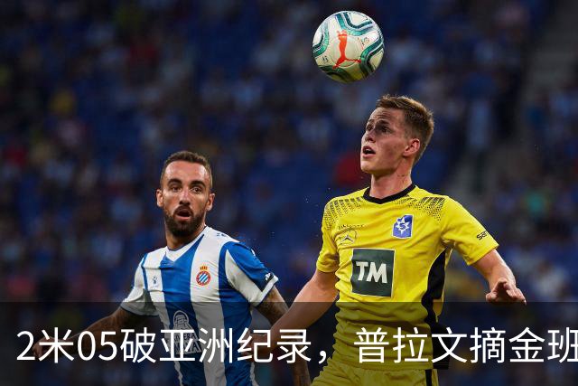 2米05破亚洲纪录，普拉文摘金班蒂个人最佳夺银